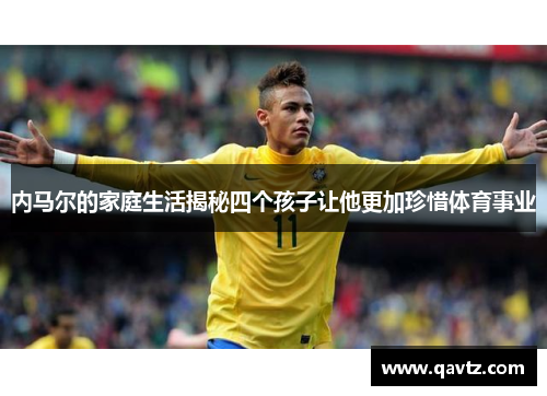 内马尔的家庭生活揭秘四个孩子让他更加珍惜体育事业
